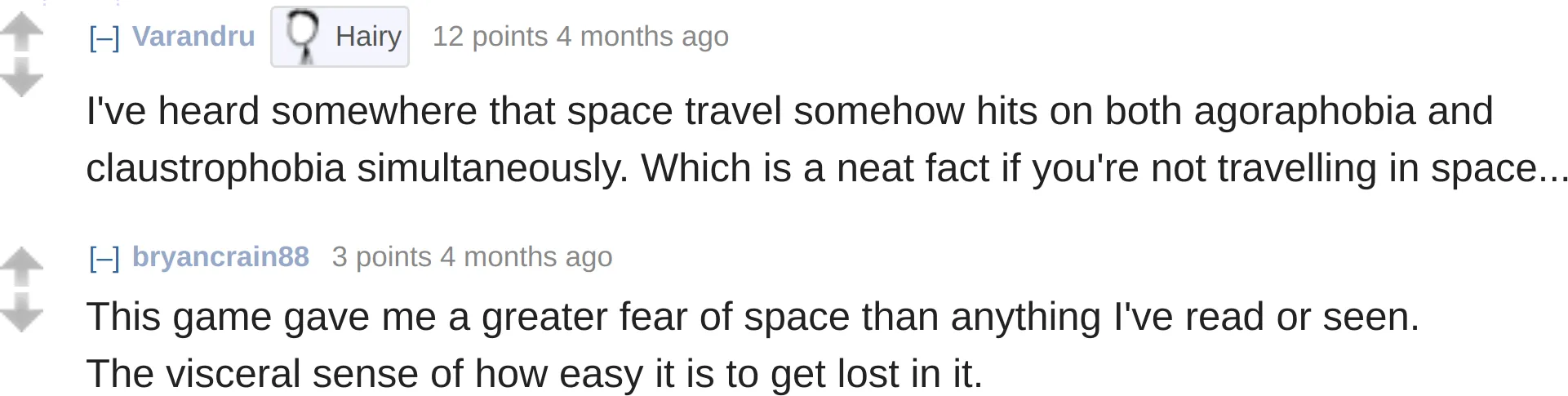 reddit comments on Escape Speed:
Varandru: "I've heard somewhere that space travel somehow hits on both agoraphobia and claustrophobia simultaneously. Which is a neat fact if you're not travelling in space..."
bryancrain88: "This game gave me a greater fear of space than anything I've read or seen. The visceral sense of how easy it is to get lost in it."