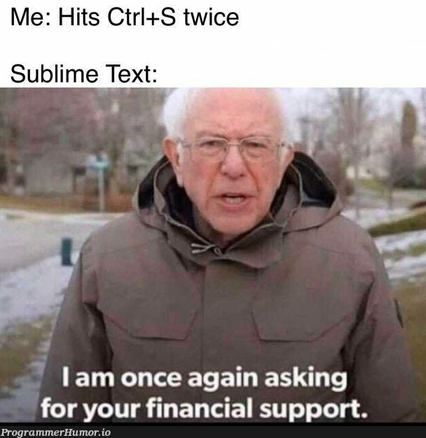 Bernie Sanders meme. Me: hits ctrl + s twice Sublime text: I am once again asking for your financial support