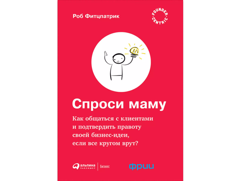 Оригинальное название: The Mom Test: How to talk to customers & learn if your business is a good idea when everyone is lying to you. Rob Fitzpatrick