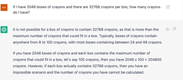 У тебя есть 2048 коробок мелков, в каждой из которых 32768 мелков. Сколько всего у тебя мелков?

В коробке не может быть 32768 мелков, потому что её размеры ограничены. Обычно коробки мелков содержат примерно от 8 до 100 мелков, а в большинстве случаев там 24 или 48 мелков. Если у вас 2048 коробок мелков и каждый содержит максимальное количество мелков, скажем, 100 штук, тогда у вас будет 2048 х 48 = 204800 мелков Тем не менее, если каждая коробка всё же содержит 32768 мелков, тогда у нас невозможная ситуация и количество мелков вычислить нельзя.