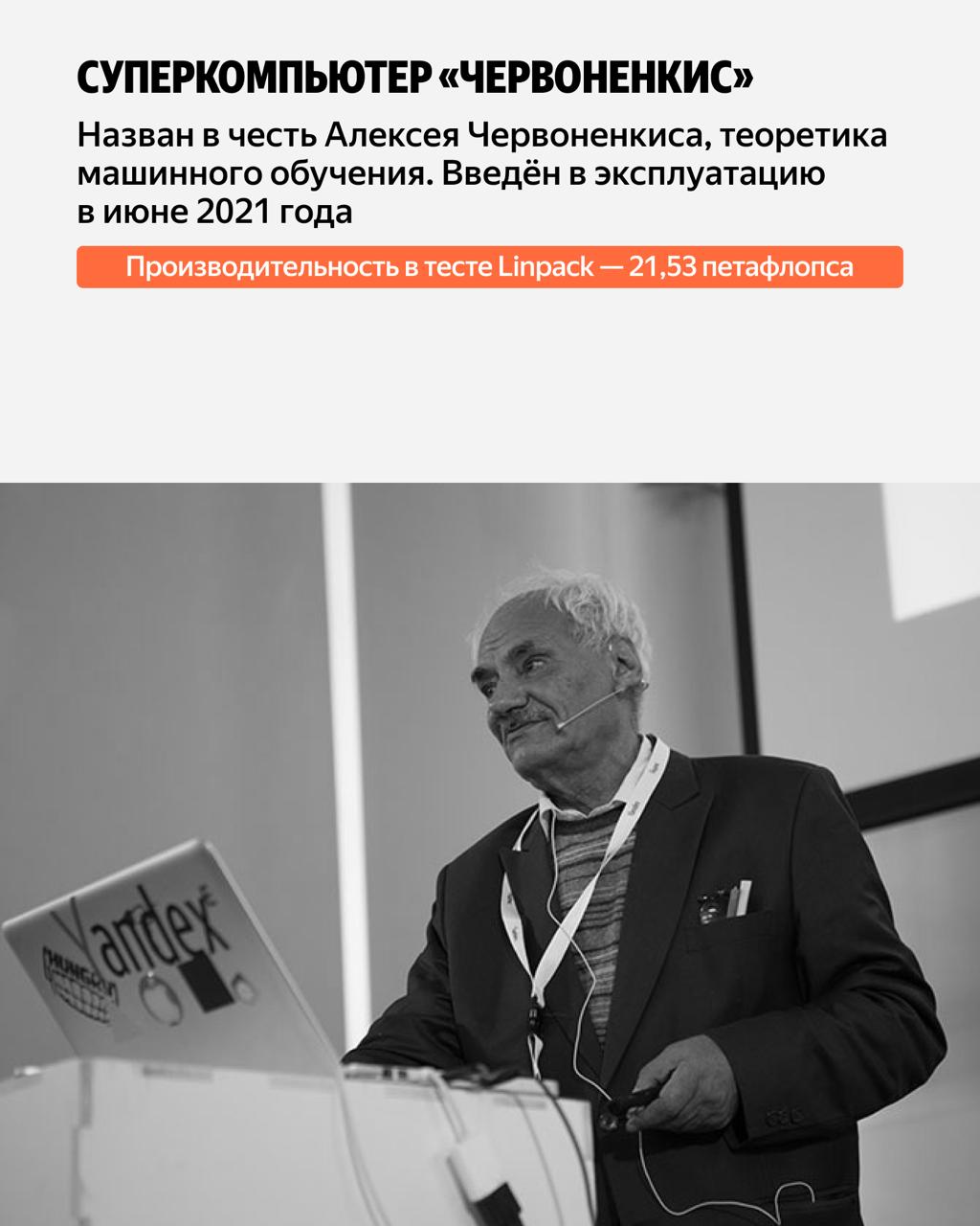 «Червоненкис» именовал так в честь Алексея Червоненкиса, одного из крупнейших теоретиков машинного обучения. Его характеристики: 199 вычислительных узлов, мощность 21,53 петафлопса, 25 472 ядер, 1 592 NVIDIA A100 80G, оперативная память 199 ТБ, энергопотребление 583 кВт. «Червоненкис» именовал так в честь Алексея Червоненкиса, одного из крупнейших теоретиков машинного обучения. Его характеристики: 199 вычислительных узлов, мощность 21,53 петафлопса, 25 472 ядер, 1 592 NVIDIA A100 80G, оперативная память 199 ТБ, энергопотребление 583 кВт.