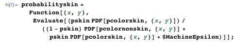 probabilityskin =    Function[{x, y},     Evaluate[(pskin PDF[         pcolorskin, {x, y}])/((1 - pskin) PDF[pcolornonskin, {x, y}] +         pskin PDF[pcolorskin, {x, y}] + $MachineEpsilon)]];
